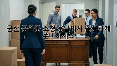 군산 금암동 소형 용달이사, 꼼꼼하게 준비하세요!